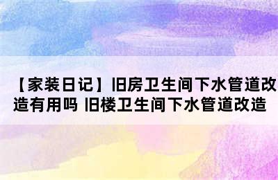 【家装日记】旧房卫生间下水管道改造有用吗 旧楼卫生间下水管道改造